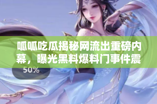 呱呱吃瓜揭秘网流出重磅内幕，曝光黑料爆料门事件震撼网友，揭秘黑幕始末!