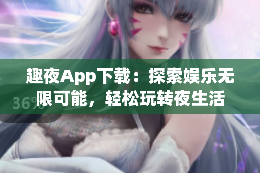 趣夜App下载：探索娱乐无限可能，轻松玩转夜生活