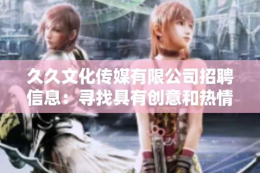久久文化传媒有限公司招聘信息：寻找具有创意和热情的人才加入我们团队