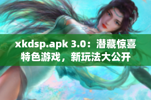 xkdsp.apk 3.0：潜藏惊喜特色游戏，新玩法大公开