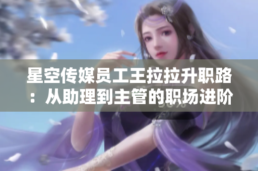 星空传媒员工王拉拉升职路：从助理到主管的职场进阶路程