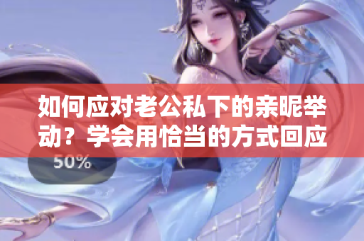 如何应对老公私下的亲昵举动？学会用恰当的方式回应他