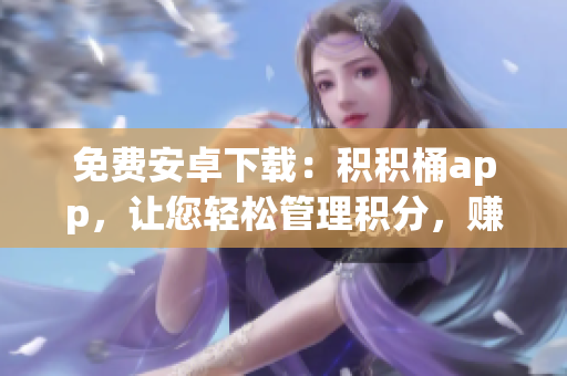 免费安卓下载：积积桶app，让您轻松管理积分，赚取更多福利
