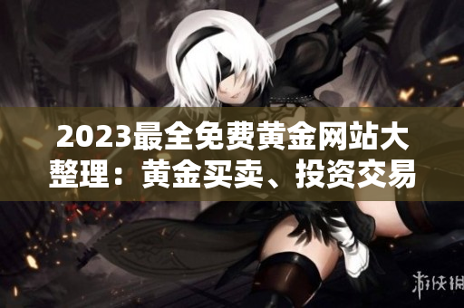 2023最全免费黄金网站大整理：黄金买卖、投资交易、行情分析、金融资讯一站了解