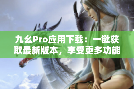 九幺Pro应用下载：一键获取最新版本，享受更多功能