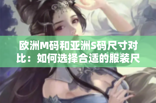 欧洲M码和亚洲S码尺寸对比：如何选择合适的服装尺寸？
