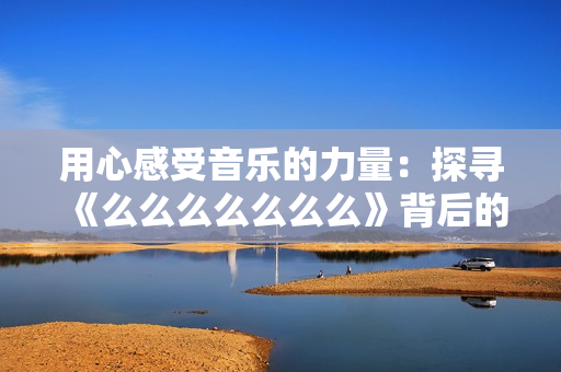 用心感受音乐的力量：探寻《么么么么么么么》背后的故事