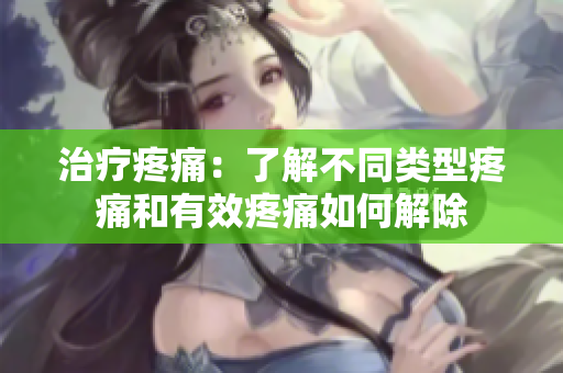 治疗疼痛：了解不同类型疼痛和有效疼痛如何解除