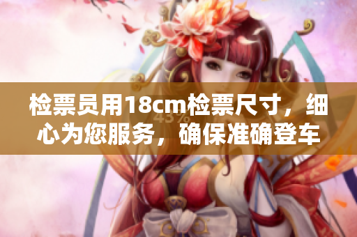 检票员用18cm检票尺寸，细心为您服务，确保准确登车