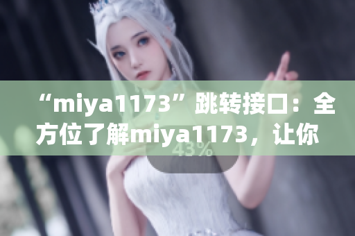 “miya1173”跳转接口：全方位了解miya1173，让你的使用体验更完美