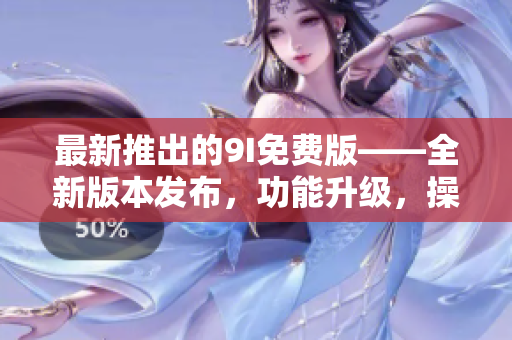 最新推出的9I免费版——全新版本发布，功能升级，操作更简便！