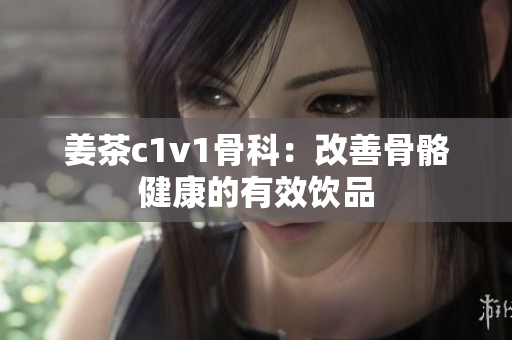 姜茶c1v1骨科：改善骨骼健康的有效饮品
