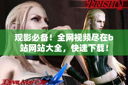 观影必备！全网视频尽在b站网站大全，快速下载！