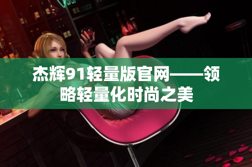 杰辉91轻量版官网——领略轻量化时尚之美