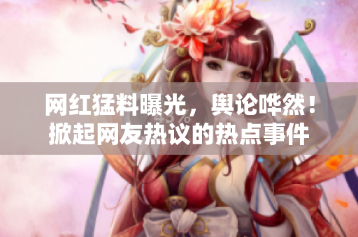 网红猛料曝光，舆论哗然！掀起网友热议的热点事件