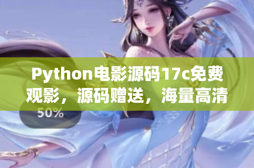 Python电影源码17c免费观影，源码赠送，海量高清电影资源等你来享受