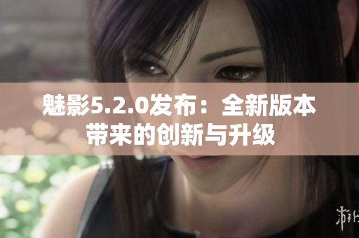 魅影5.2.0发布：全新版本带来的创新与升级