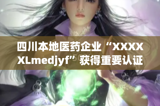 四川本地医药企业“XXXXXLmedjyf”获得重要认证，稳步提升医疗行业地位
