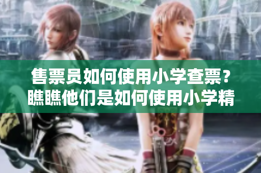 售票员如何使用小学查票？瞧瞧他们是如何使用小学精力查票的。