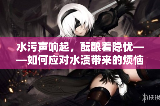 水污声响起，酝酿着隐忧——如何应对水渍带来的烦恼？