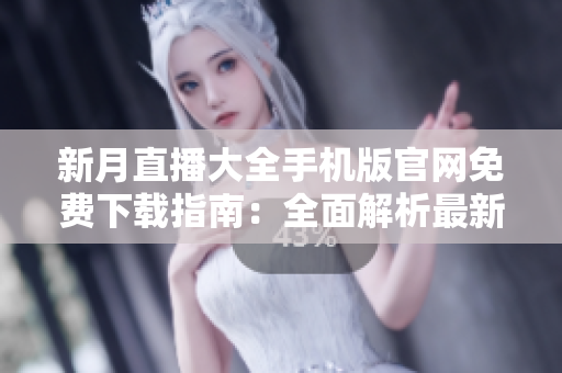 新月直播大全手机版官网免费下载指南：全面解析最新版免费手机直播软件特色及安装教程