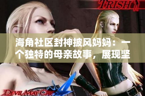 海角社区封神披风妈妈：一个独特的母亲故事，展现坚韧与温暖