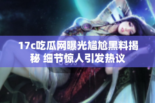 17c吃瓜网曝光尴尬黑料揭秘 细节惊人引发热议