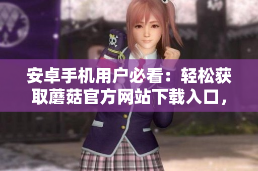 安卓手机用户必看：轻松获取蘑菇官方网站下载入口，畅享最新版本软件！