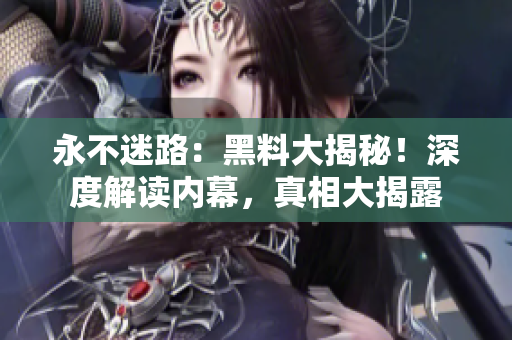 永不迷路：黑料大揭秘！深度解读内幕，真相大揭露