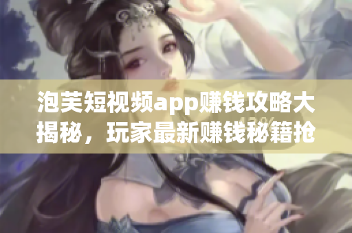 泡芙短视频app赚钱攻略大揭秘，玩家最新赚钱秘籍抢先知！