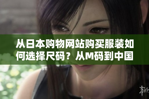 从日本购物网站购买服装如何选择尺码？从M码到中国标准尺码对照指南