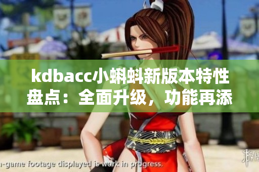 kdbacc小蝌蚪新版本特性盘点：全面升级，功能再添强大利器