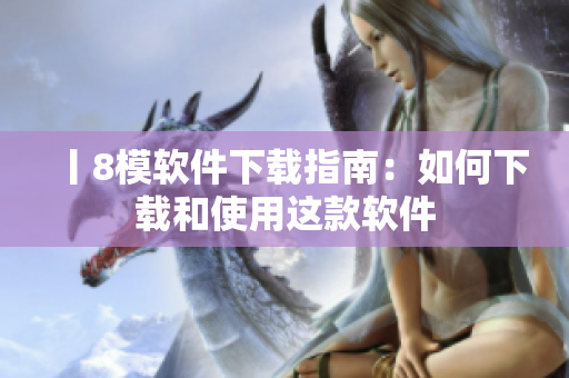 丨8模软件下载指南：如何下载和使用这款软件