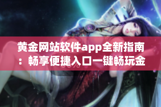 黄金网站软件app全新指南：畅享便捷入口一键畅玩金融投资游戏
