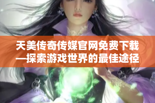 天美传奇传媒官网免费下载—探索游戏世界的最佳途径