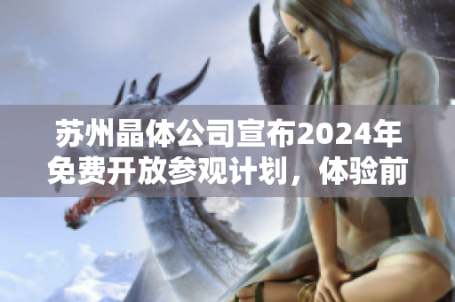 苏州晶体公司宣布2024年免费开放参观计划，体验前沿晶体技术