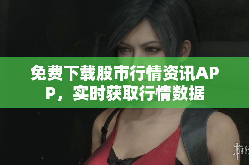 免费下载股市行情资讯APP，实时获取行情数据