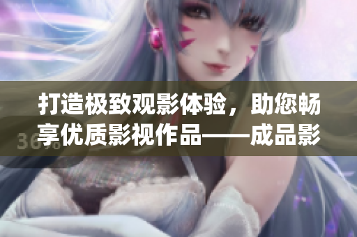 打造极致观影体验，助您畅享优质影视作品——成品影视app开发全攻略