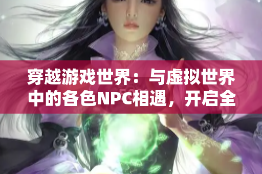 穿越游戏世界：与虚拟世界中的各色NPC相遇，开启全新冒险