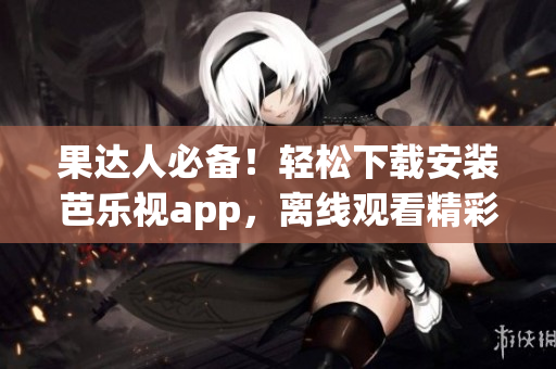 果达人必备！轻松下载安装芭乐视app，离线观看精彩内容