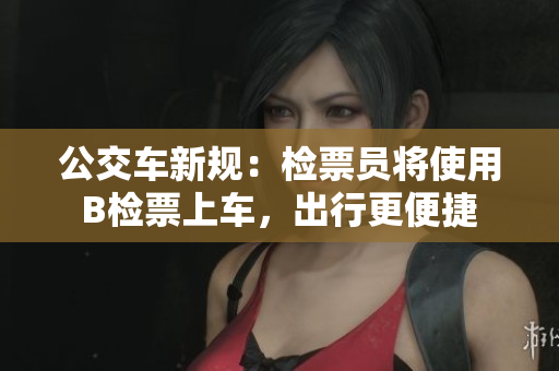 公交车新规：检票员将使用B检票上车，出行更便捷
