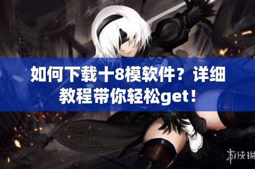 如何下载十8模软件？详细教程带你轻松get！