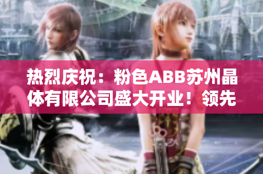 热烈庆祝：粉色ABB苏州晶体有限公司盛大开业！领先晶体技术，打造未来智能生活！