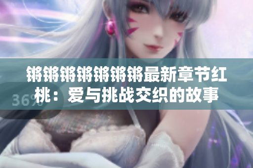 锵锵锵锵锵锵锵最新章节红桃：爱与挑战交织的故事