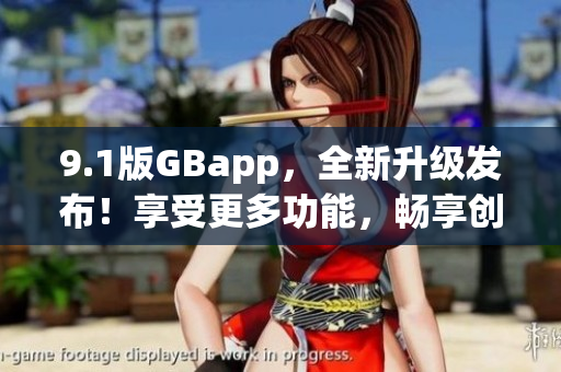 9.1版GBapp，全新升级发布！享受更多功能，畅享创新体验