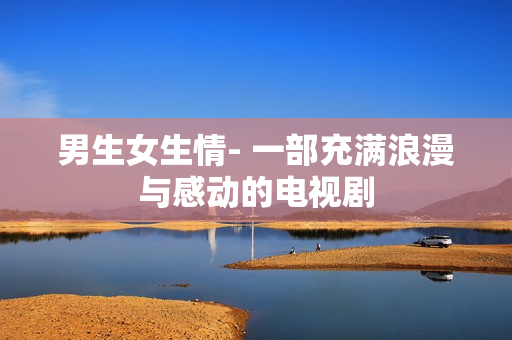 男生女生情- 一部充满浪漫与感动的电视剧