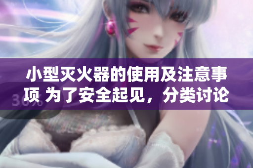 小型灭火器的使用及注意事项 为了安全起见，分类讨论