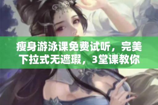 瘦身游泳课免费试听，完美下拉式无遮瑕，3堂课教你轻松重找身材