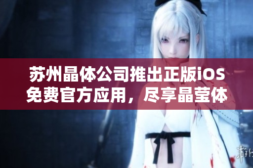 苏州晶体公司推出正版iOS免费官方应用，尽享晶莹体验