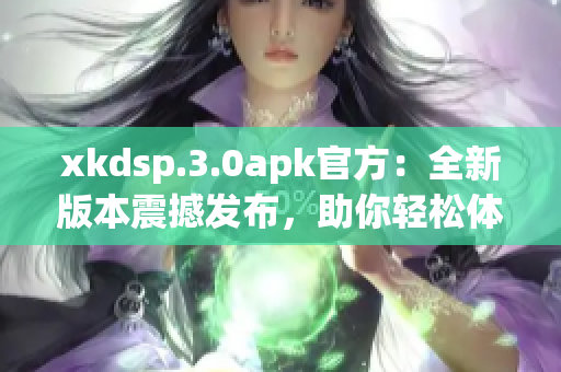 xkdsp.3.0apk官方：全新版本震撼发布，助你轻松体验卓越音效